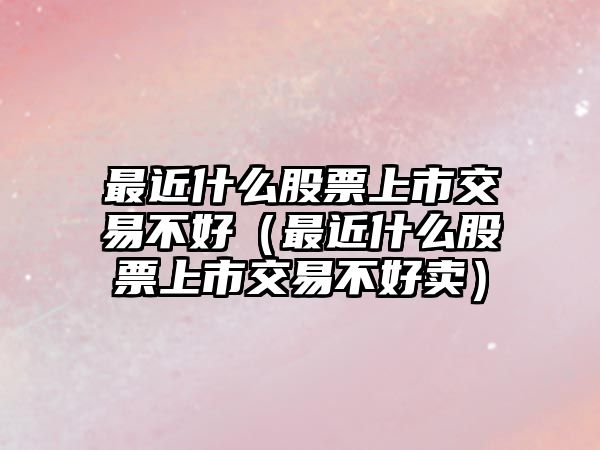 最近什么股票上市交易不好（最近什么股票上市交易不好賣）