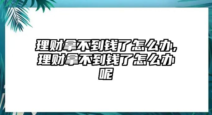 理財拿不到錢了怎么辦,理財拿不到錢了怎么辦呢