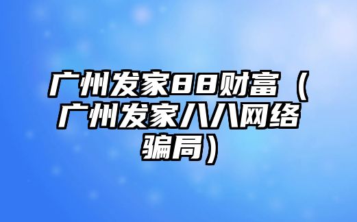 廣州發(fā)家88財(cái)富（廣州發(fā)家八八網(wǎng)絡(luò)騙局）