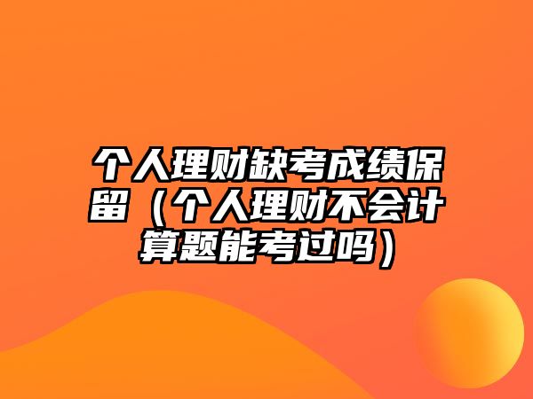 個人理財缺考成績保留（個人理財不會計算題能考過嗎）