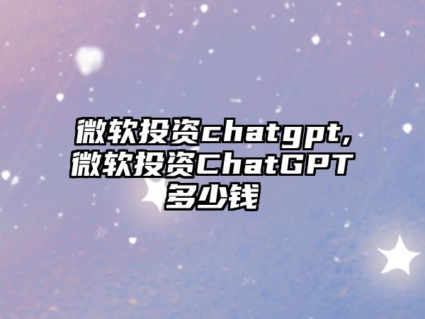 微軟投資chatgpt,微軟投資ChatGPT多少錢