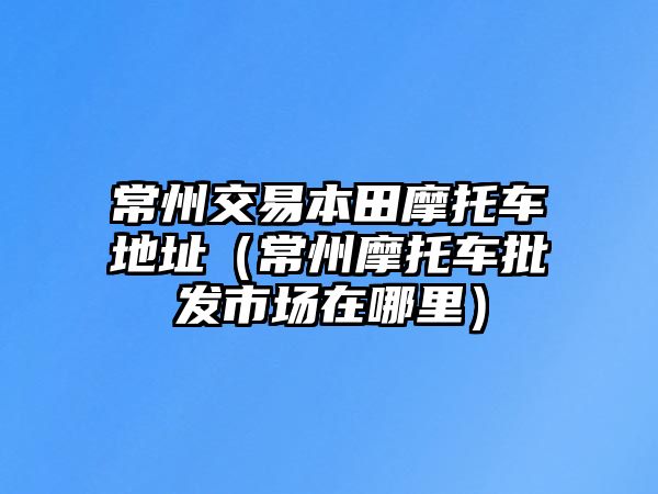 常州交易本田摩托車地址（常州摩托車批發(fā)市場在哪里）