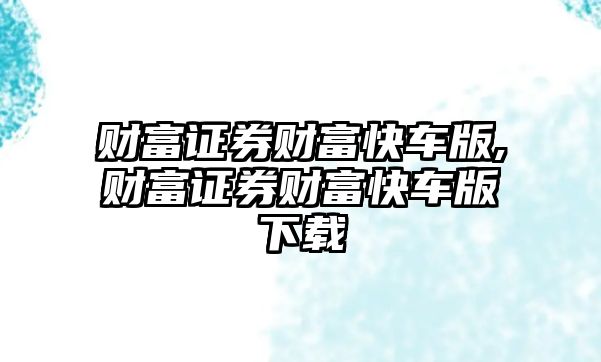 財(cái)富證券財(cái)富快車版,財(cái)富證券財(cái)富快車版下載