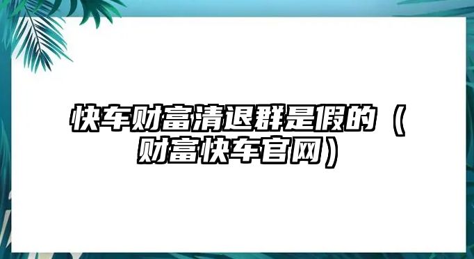 快車財富清退群是假的（財富快車官網(wǎng)）