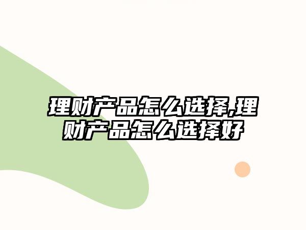 理財產(chǎn)品怎么選擇,理財產(chǎn)品怎么選擇好