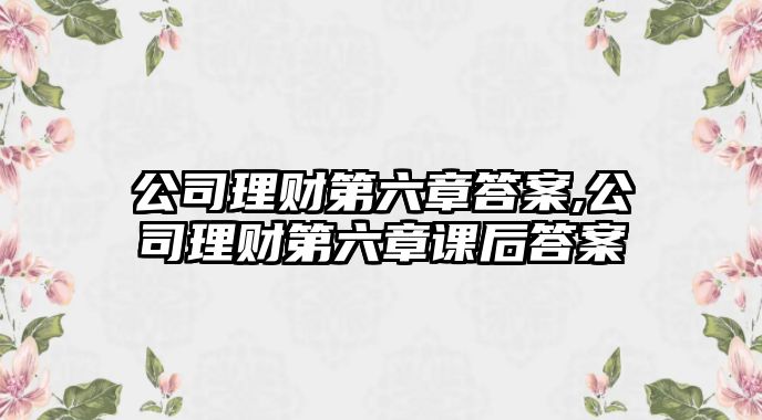 公司理財?shù)诹麓鸢?公司理財?shù)诹抡n后答案