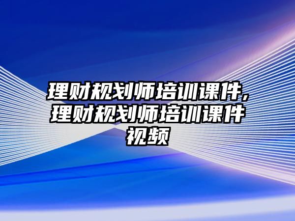 理財規(guī)劃師培訓(xùn)課件,理財規(guī)劃師培訓(xùn)課件視頻