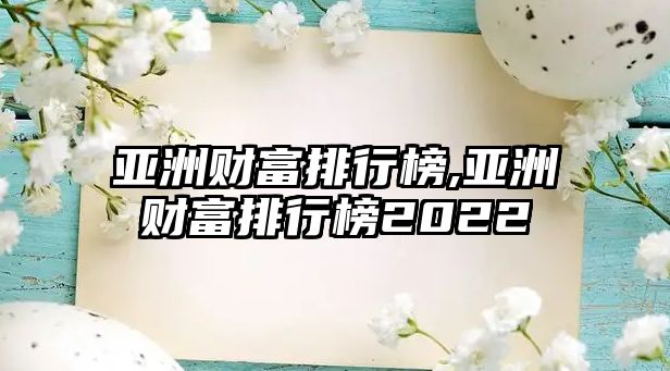 亞洲財富排行榜,亞洲財富排行榜2022