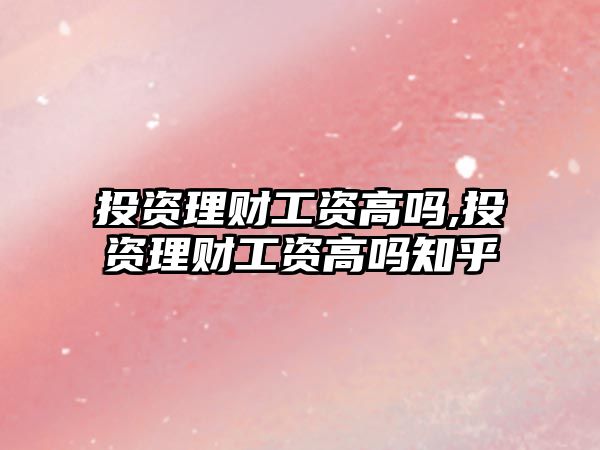 投資理財工資高嗎,投資理財工資高嗎知乎