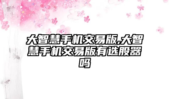 大智慧手機交易版,大智慧手機交易版有選股器嗎