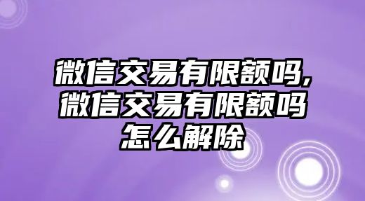 微信交易有限額嗎,微信交易有限額嗎怎么解除