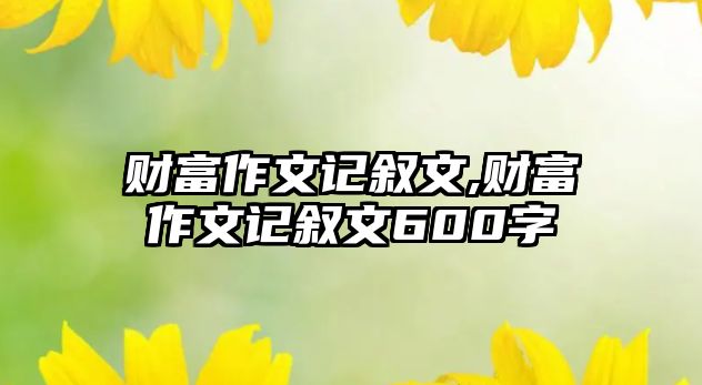 財富作文記敘文,財富作文記敘文600字