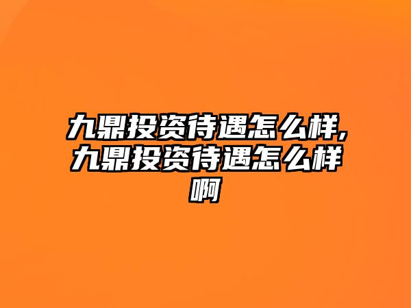 九鼎投資待遇怎么樣,九鼎投資待遇怎么樣啊