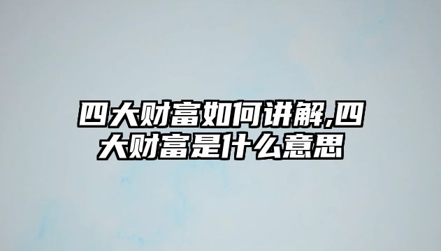 四大財富如何講解,四大財富是什么意思