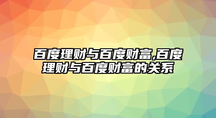 百度理財(cái)與百度財(cái)富,百度理財(cái)與百度財(cái)富的關(guān)系