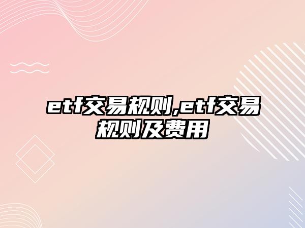 etf交易規(guī)則,etf交易規(guī)則及費(fèi)用