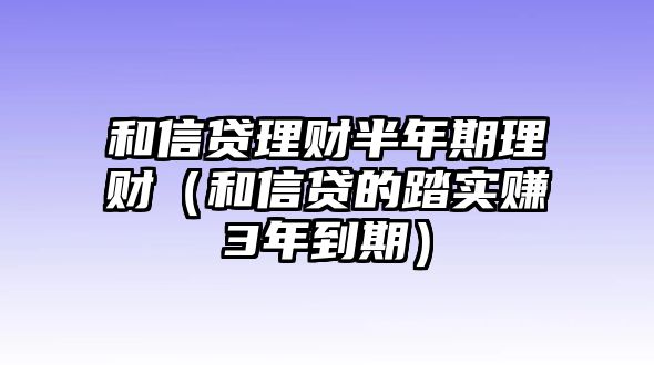 和信貸理財(cái)半年期理財(cái)（和信貸的踏實(shí)賺3年到期）