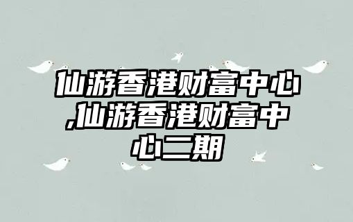 仙游香港財(cái)富中心,仙游香港財(cái)富中心二期