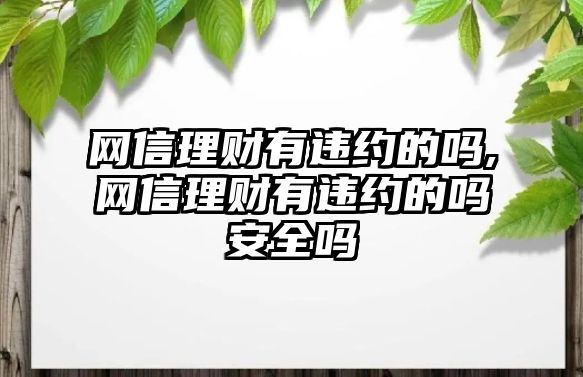 網(wǎng)信理財有違約的嗎,網(wǎng)信理財有違約的嗎安全嗎