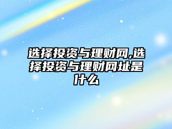 選擇投資與理財網(wǎng),選擇投資與理財網(wǎng)址是什么