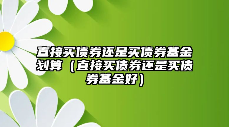 直接買債券還是買債券基金劃算（直接買債券還是買債券基金好）