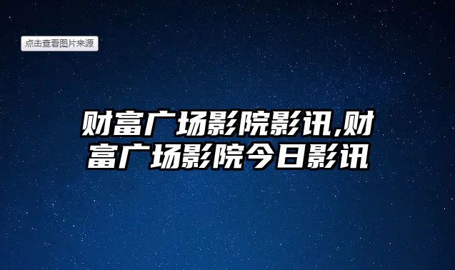 財富廣場影院影訊,財富廣場影院今日影訊