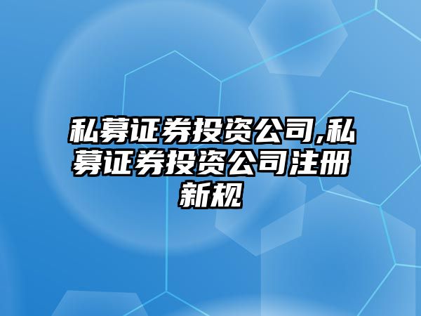 私募證券投資公司,私募證券投資公司注冊新規(guī)