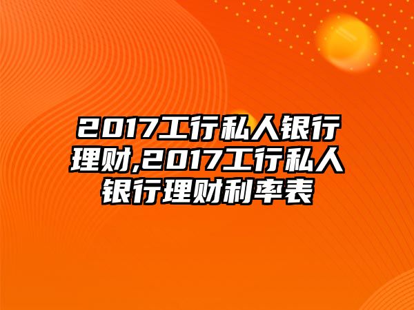 2017工行私人銀行理財(cái),2017工行私人銀行理財(cái)利率表