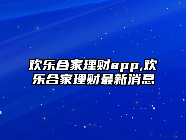 歡樂合家理財(cái)app,歡樂合家理財(cái)最新消息