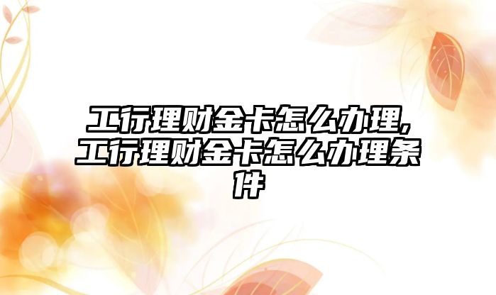 工行理財金卡怎么辦理,工行理財金卡怎么辦理條件