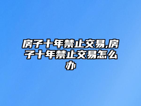 房子十年禁止交易,房子十年禁止交易怎么辦