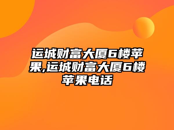 運城財富大廈6樓蘋果,運城財富大廈6樓蘋果電話