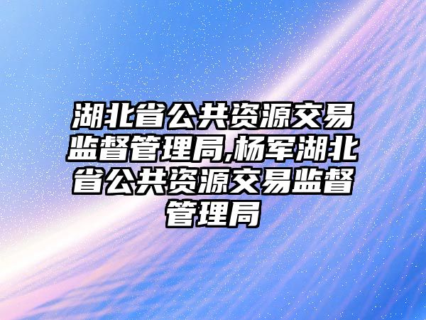 湖北省公共資源交易監(jiān)督管理局,楊軍湖北省公共資源交易監(jiān)督管理局