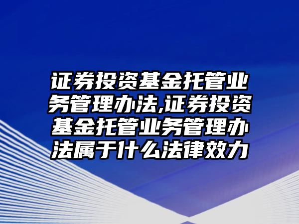 證券投資基金托管業(yè)務(wù)管理辦法,證券投資基金托管業(yè)務(wù)管理辦法屬于什么法律效力