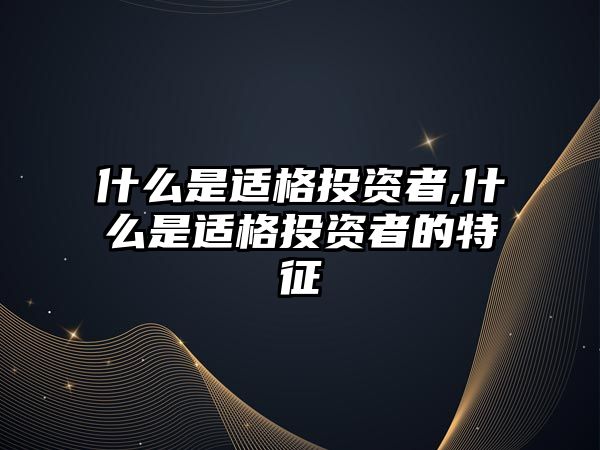 什么是適格投資者,什么是適格投資者的特征