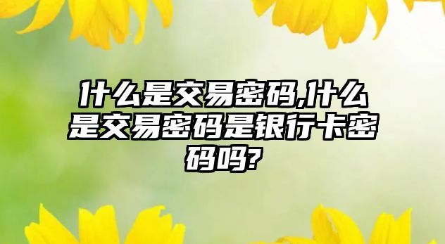 什么是交易密碼,什么是交易密碼是銀行卡密碼嗎?