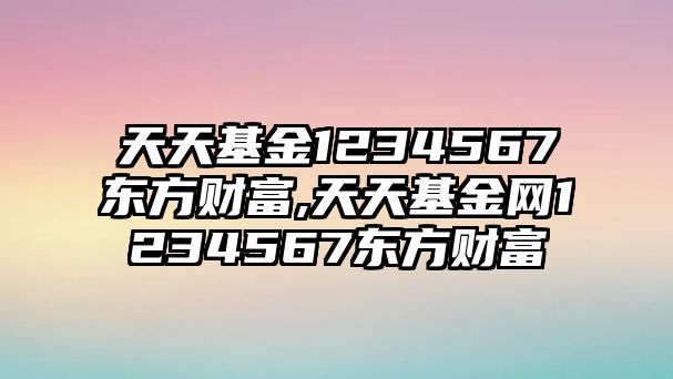 天天基金1234567東方財富,天天基金網(wǎng)1234567東方財富