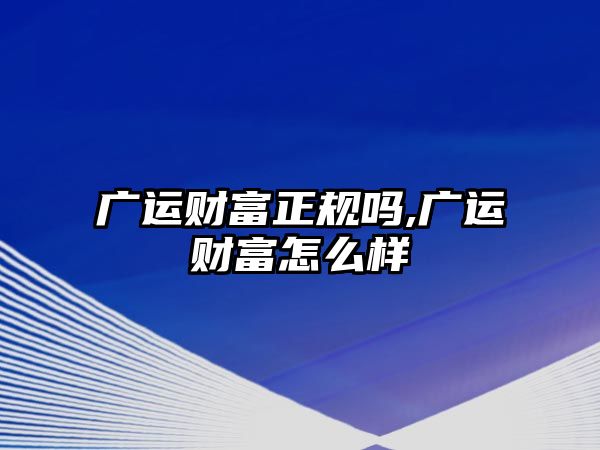 廣運財富正規(guī)嗎,廣運財富怎么樣