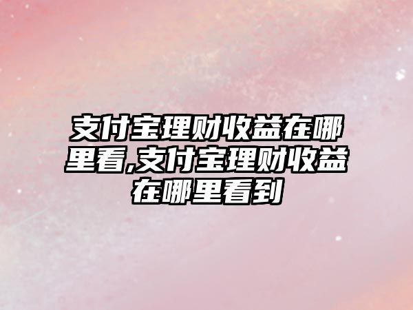 支付寶理財收益在哪里看,支付寶理財收益在哪里看到