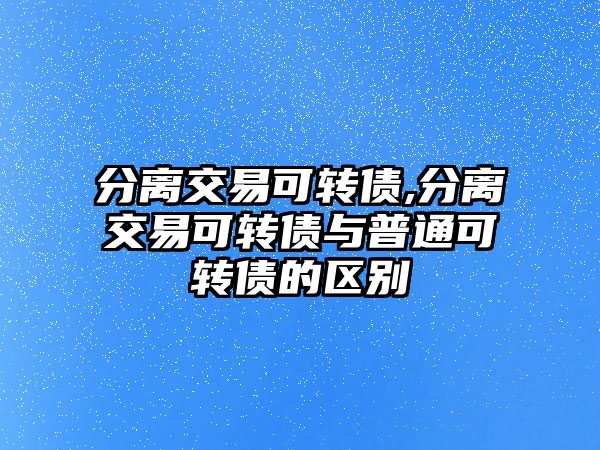 分離交易可轉債,分離交易可轉債與普通可轉債的區(qū)別