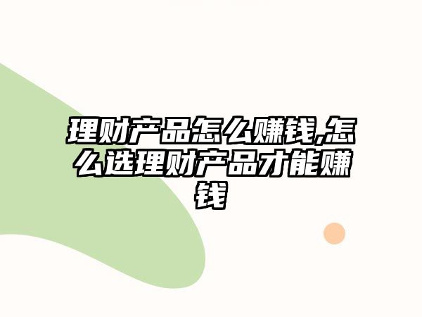 理財產(chǎn)品怎么賺錢,怎么選理財產(chǎn)品才能賺錢