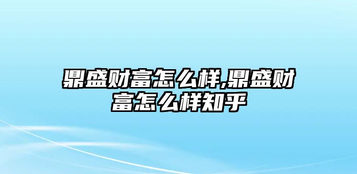 鼎盛財(cái)富怎么樣,鼎盛財(cái)富怎么樣知乎