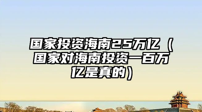 國(guó)家投資海南25萬(wàn)億（國(guó)家對(duì)海南投資一百萬(wàn)億是真的）