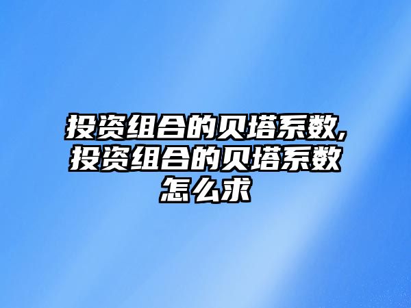 投資組合的貝塔系數(shù),投資組合的貝塔系數(shù)怎么求