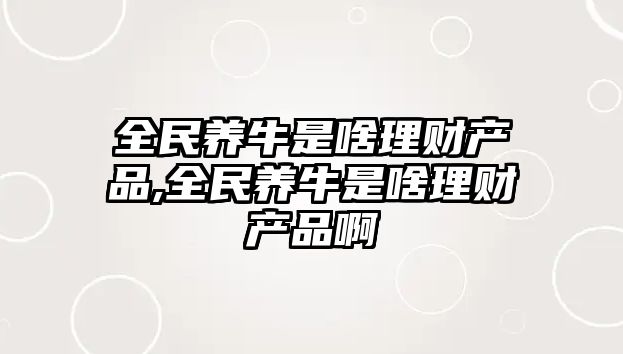 全民養(yǎng)牛是啥理財(cái)產(chǎn)品,全民養(yǎng)牛是啥理財(cái)產(chǎn)品啊