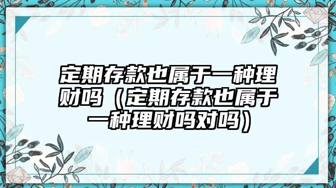 定期存款也屬于一種理財嗎（定期存款也屬于一種理財嗎對嗎）