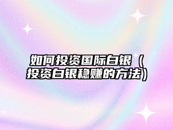 如何投資國際白銀（投資白銀穩(wěn)賺的方法）