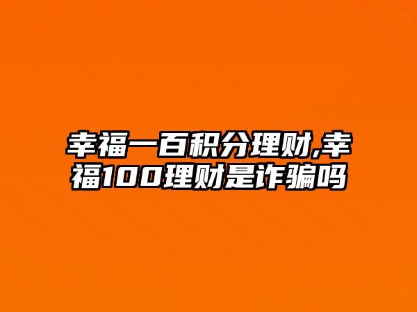 幸福一百積分理財,幸福100理財是詐騙嗎