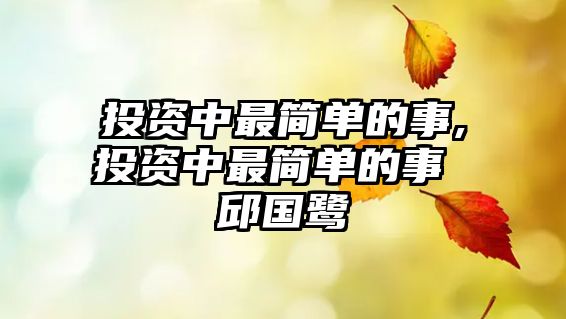 投資中最簡(jiǎn)單的事,投資中最簡(jiǎn)單的事 邱國(guó)鷺