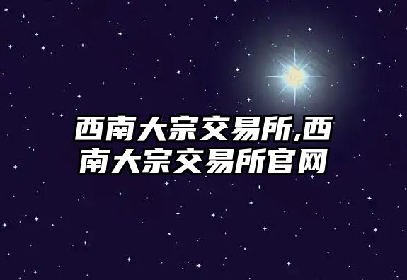 西南大宗交易所,西南大宗交易所官網(wǎng)